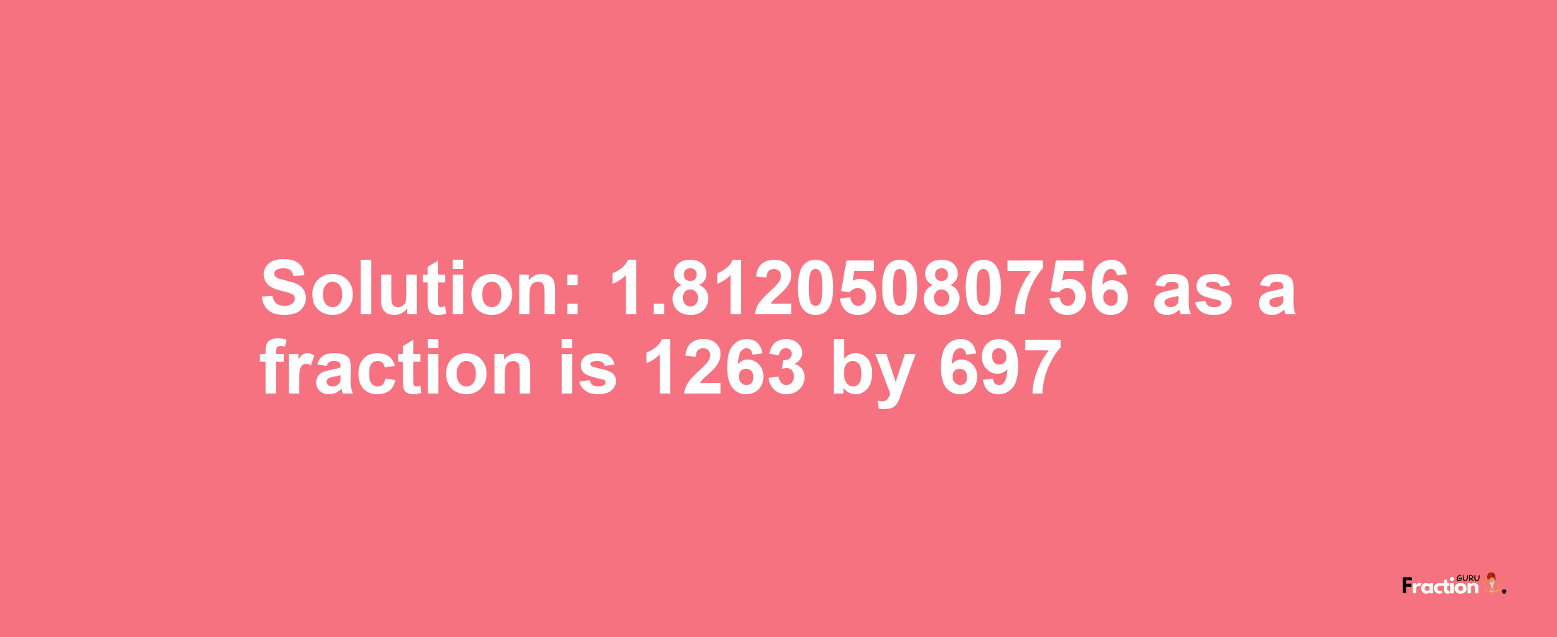 Solution:1.81205080756 as a fraction is 1263/697